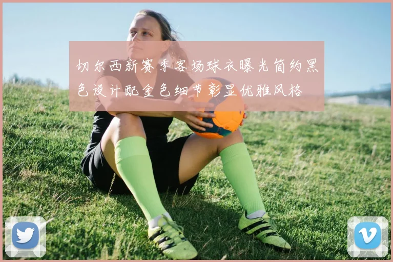 切尔西新赛季客场球衣曝光简约黑色设计配金色细节彰显优雅风格