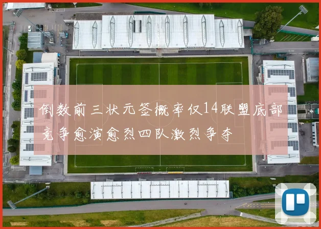 倒数前三状元签概率仅14联盟底部竞争愈演愈烈四队激烈争夺