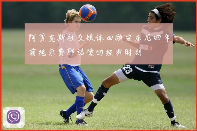 阿贾克斯社交媒体回顾安东尼四年前绝杀费耶诺德的经典时刻