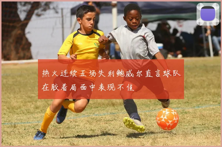热火连续五场失利鲍威尔直言球队在胶着局面中表现不佳
