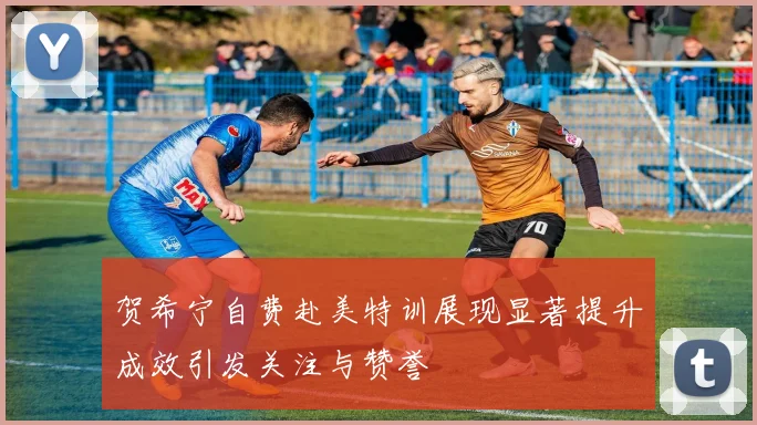 贺希宁自费赴美特训展现显著提升成效引发关注与赞誉