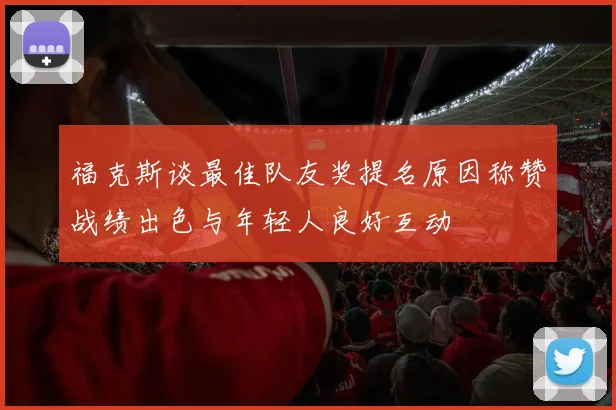 福克斯谈最佳队友奖提名原因称赞战绩出色与年轻人良好互动