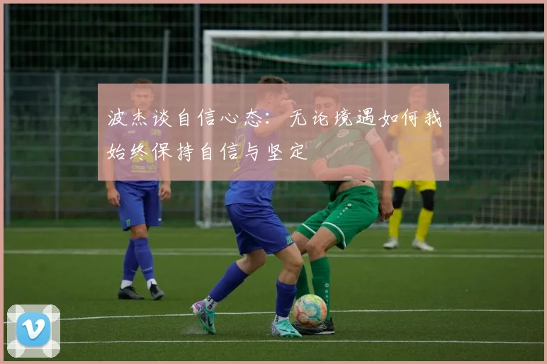 波杰谈自信心态：无论境遇如何我始终保持自信与坚定