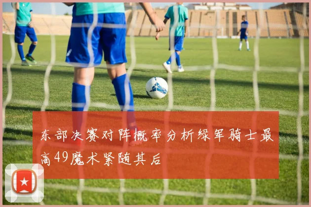 东部决赛对阵概率分析绿军骑士最高49魔术紧随其后