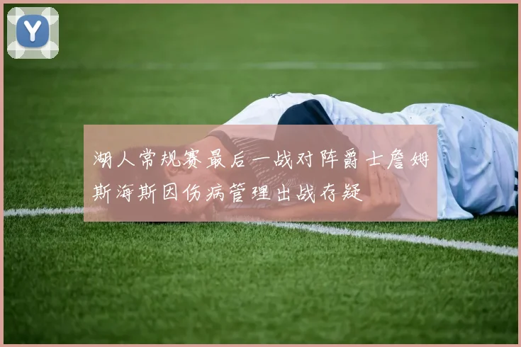 湖人常规赛最后一战对阵爵士詹姆斯海斯因伤病管理出战存疑