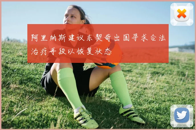 阿里纳斯建议东契奇出国寻求合法治疗手段以恢复状态